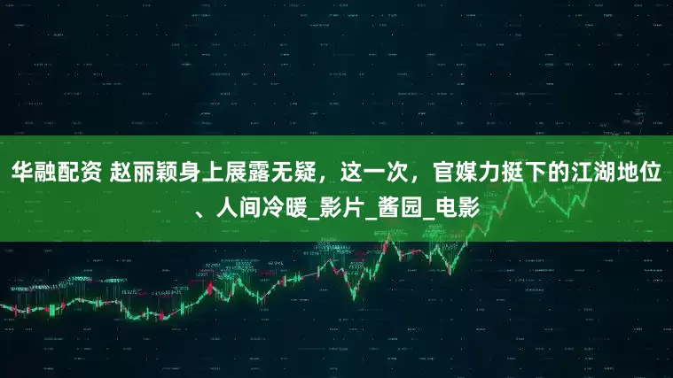 华融配资 赵丽颖身上展露无疑，这一次，官媒力挺下的江湖地位、人间冷暖_影片_酱园_电影