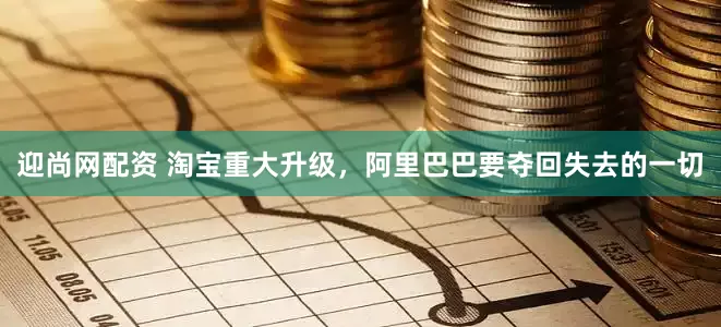 迎尚网配资 淘宝重大升级，阿里巴巴要夺回失去的一切