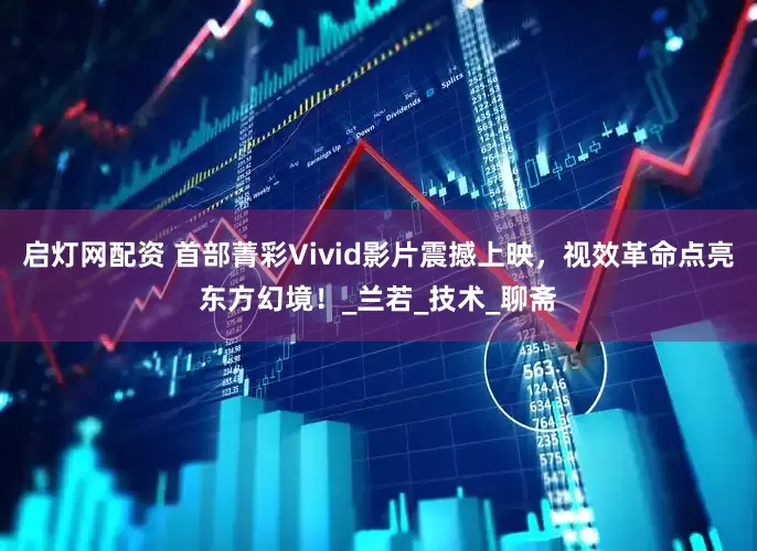 启灯网配资 首部菁彩Vivid影片震撼上映，视效革命点亮东方幻境！_兰若_技术_聊斋