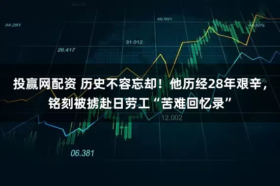 投赢网配资 历史不容忘却！他历经28年艰辛，铭刻被掳赴日劳工“苦难回忆录”