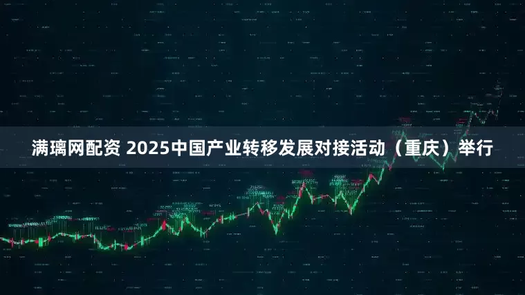满璃网配资 2025中国产业转移发展对接活动（重庆）举行