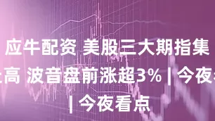 应牛配资 美股三大期指集体走高 波音盘前涨超3% | 今夜看点