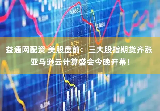 益通网配资 美股盘前：三大股指期货齐涨 亚马逊云计算盛会今晚开幕！