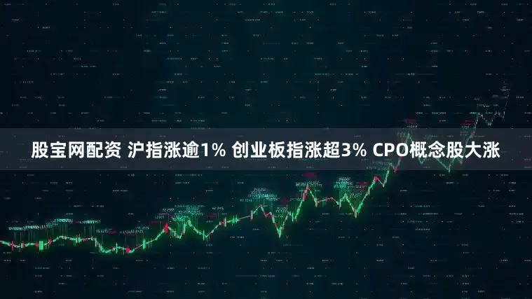 股宝网配资 沪指涨逾1% 创业板指涨超3% CPO概念股大涨