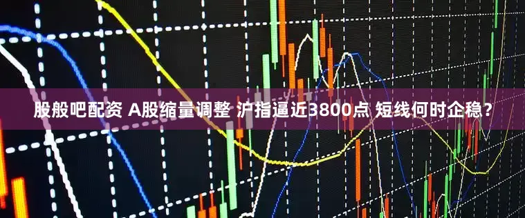 股般吧配资 A股缩量调整 沪指逼近3800点 短线何时企稳？