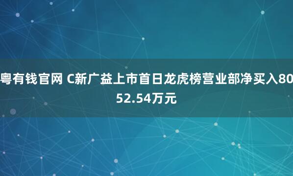粤有钱官网 C新广益上市首日龙虎榜营业部净买入8052.54万元