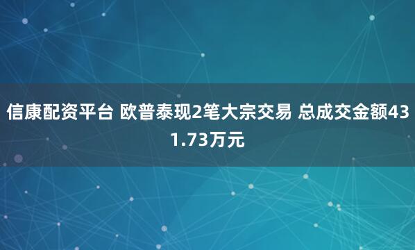信康配资平台 欧普泰现2笔大宗交易 总成交金额431.73万元