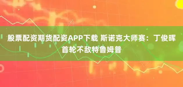 股票配资期货配资APP下载 斯诺克大师赛：丁俊晖首轮不敌特鲁姆普