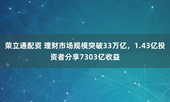 荣立通配资 理财市场规模突破33万亿，1.43亿投资者分享7303亿收益