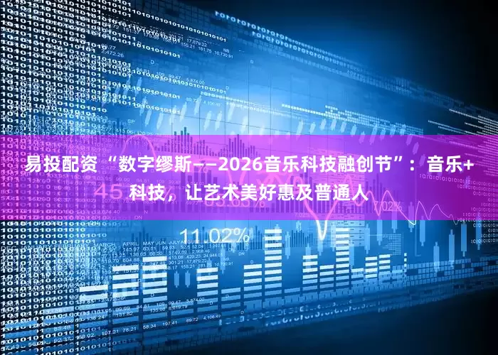易投配资 “数字缪斯——2026音乐科技融创节”:音乐+科技,让艺术美好惠及普通人