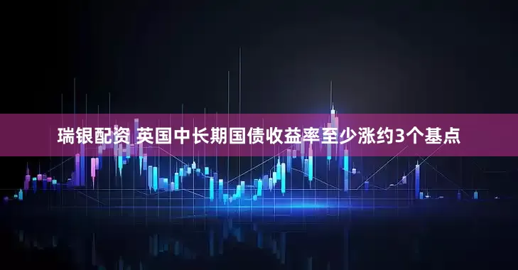 瑞银配资 英国中长期国债收益率至少涨约3个基点