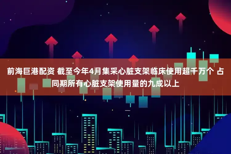 前海巨港配资 截至今年4月集采心脏支架临床使用超千万个 占同期所有心脏支架使用量的九成以上